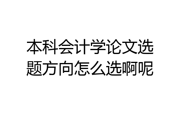 本科会计学论文选题方向怎么选啊呢