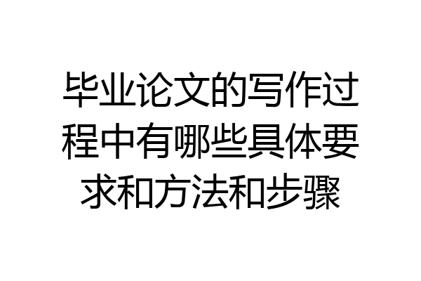 毕业论文的写作过程中有哪些具体要求和方法和步骤
