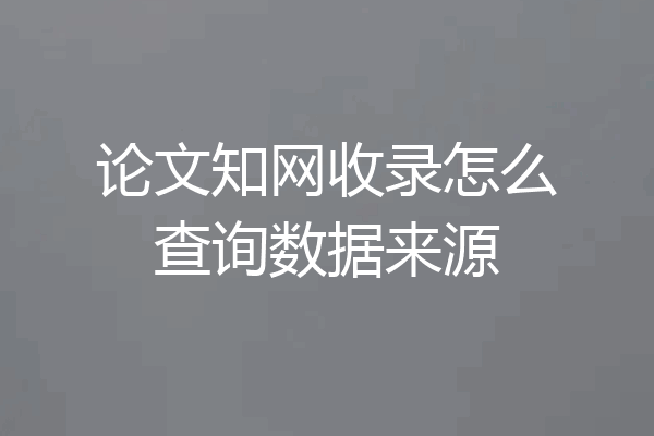 论文知网收录怎么查询数据来源