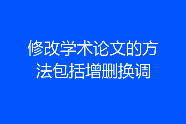 修改学术论文的方法包括增删换调