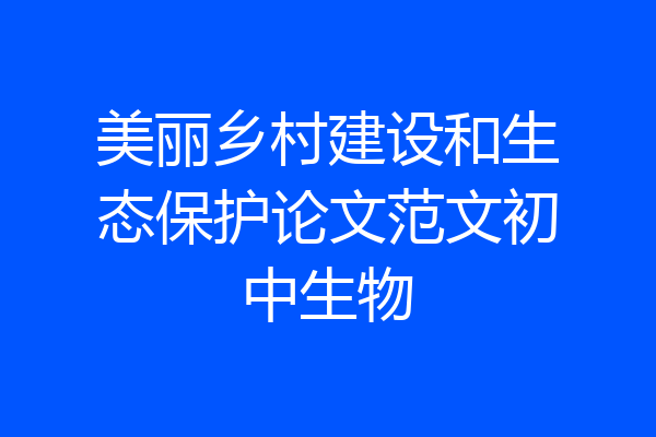 美丽乡村建设和生态保护论文范文初中生物