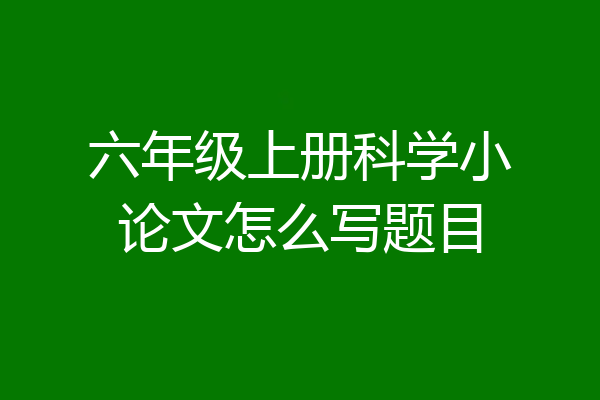 六年级上册科学小论文怎么写题目