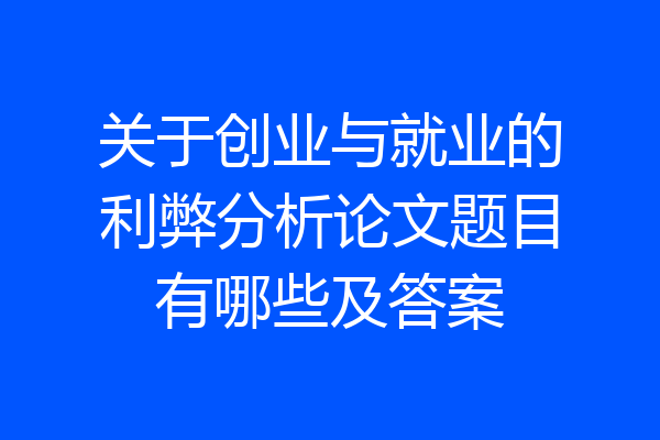 关于创业与就业的利弊分析论文题目有哪些及答案