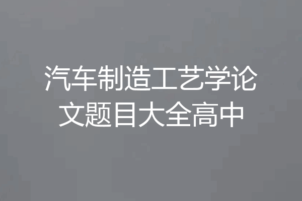 汽车制造工艺学论文题目大全高中