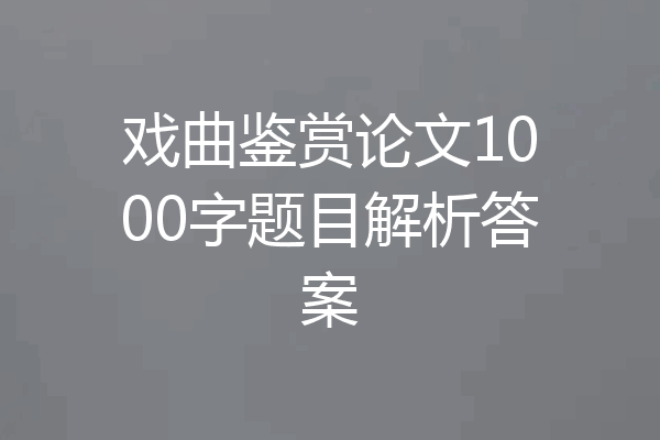 戏曲鉴赏论文1000字题目解析答案