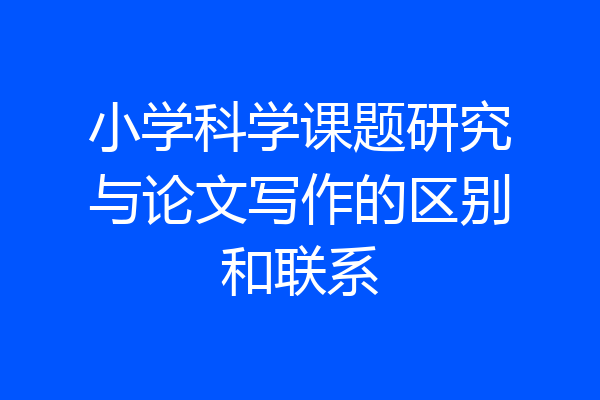小学科学课题研究与论文写作的区别和联系