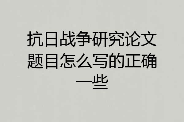 抗日战争研究论文题目怎么写的正确一些