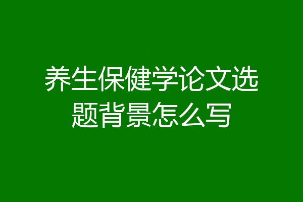 养生保健学论文选题背景怎么写