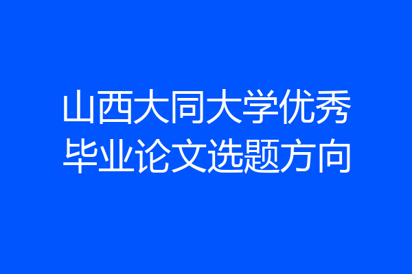 山西大同大学优秀毕业论文选题方向