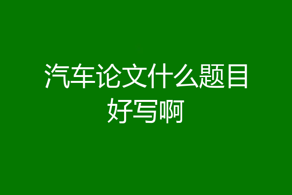 汽车论文什么题目好写啊