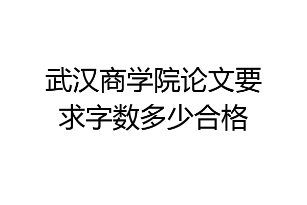 武汉商学院论文要求字数多少合格