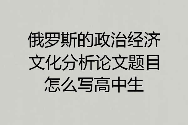 俄罗斯的政治经济文化分析论文题目怎么写高中生