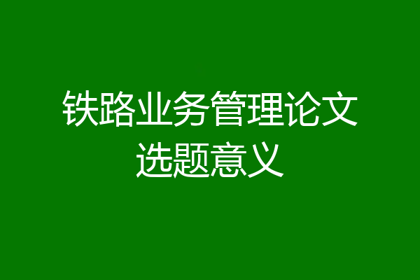 铁路业务管理论文选题意义