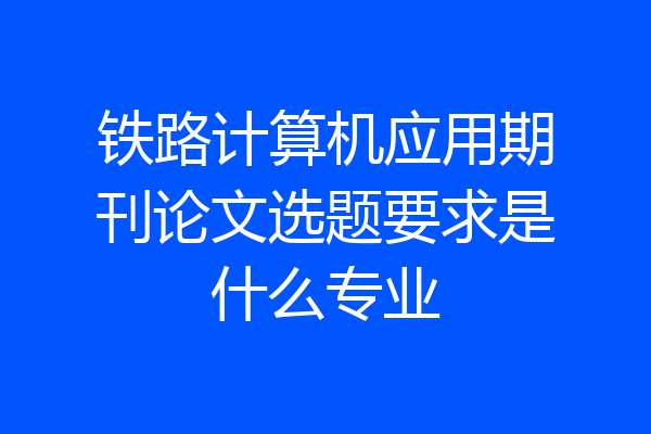 铁路计算机应用期刊论文选题要求是什么专业