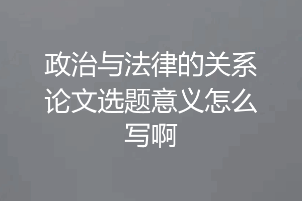 政治与法律的关系论文选题意义怎么写啊