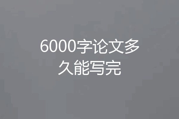 6000字论文多久能写完