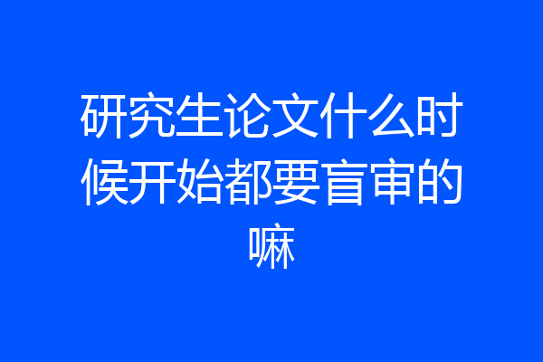研究生论文什么时候开始都要盲审的嘛