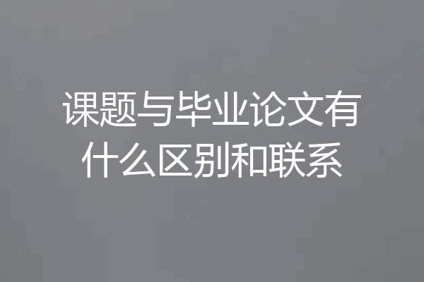 课题与毕业论文有什么区别和联系
