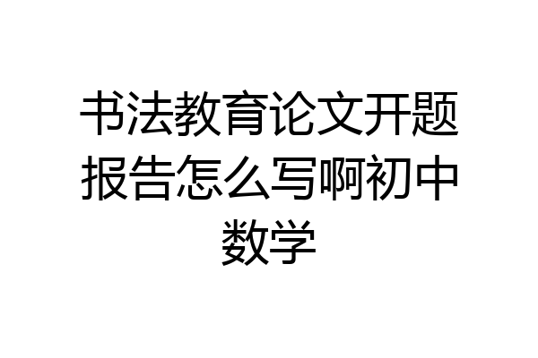 书法教育论文开题报告怎么写啊初中数学