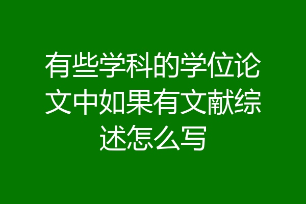 有些学科的学位论文中如果有文献综述怎么写
