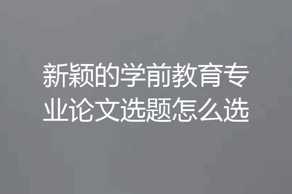 新颖的学前教育专业论文选题怎么选