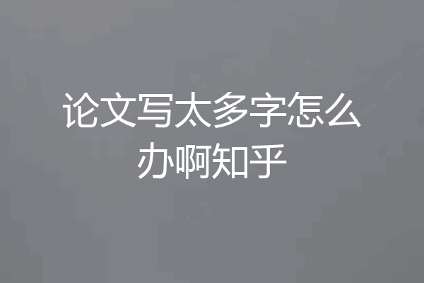 论文写太多字怎么办啊知乎