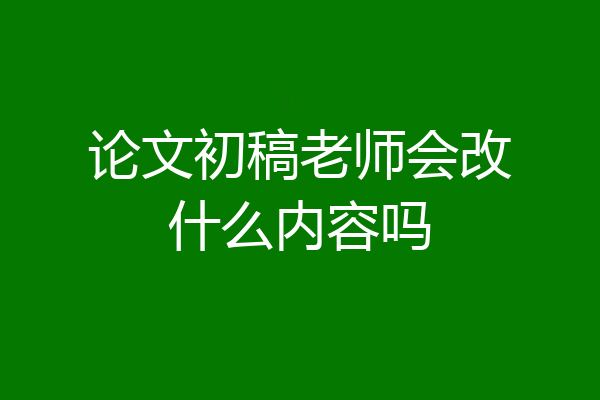 论文初稿老师会改什么内容吗