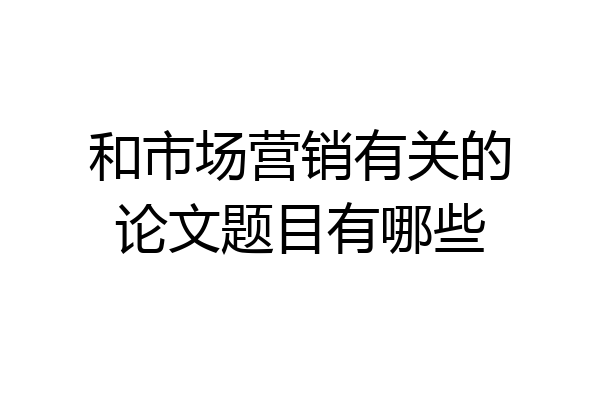 和市场营销有关的论文题目有哪些