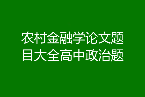 农村金融学论文题目大全高中政治题