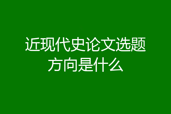 近现代史论文选题方向是什么