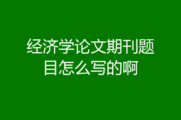 经济学论文期刊题目怎么写的啊