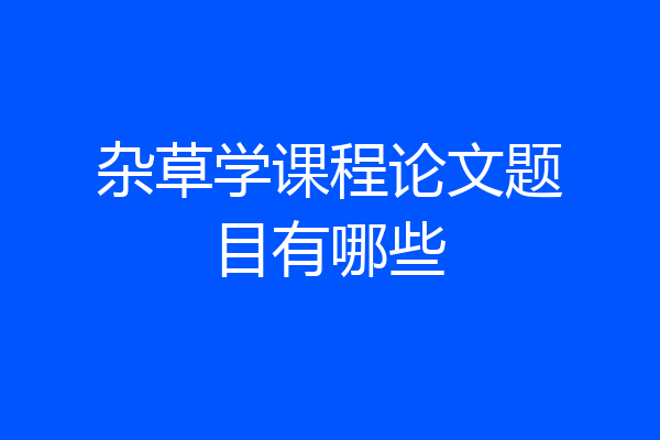 杂草学课程论文题目有哪些