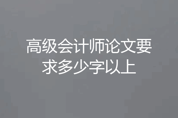 高级会计师论文要求多少字以上