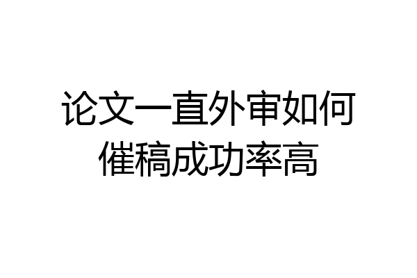 论文一直外审如何催稿成功率高