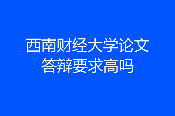 西南财经大学论文答辩要求高吗