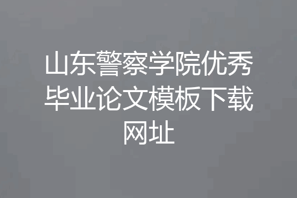 山东警察学院优秀毕业论文模板下载网址