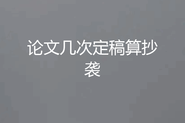 论文几次定稿算抄袭