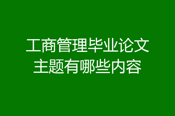 工商管理毕业论文主题有哪些内容