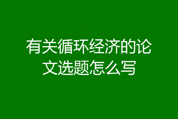 有关循环经济的论文选题怎么写