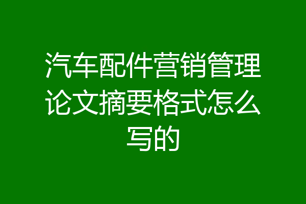 汽车配件营销管理论文摘要格式怎么写的