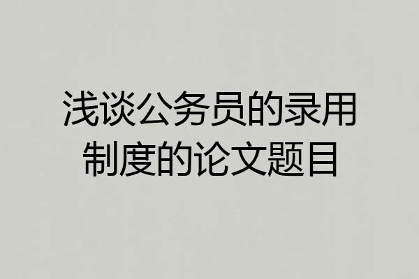 浅谈公务员的录用制度的论文题目
