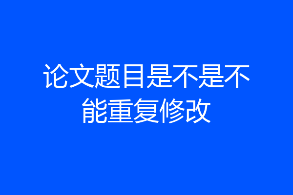 论文题目是不是不能重复修改