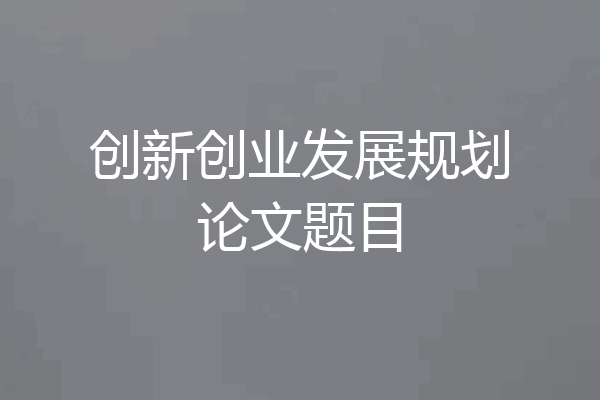 创新创业发展规划论文题目
