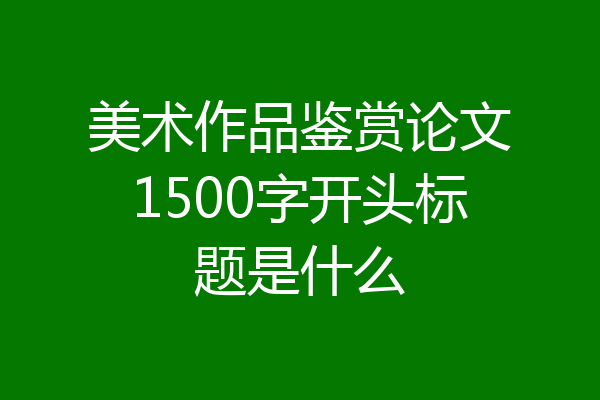 美术作品鉴赏论文1500字开头标题是什么