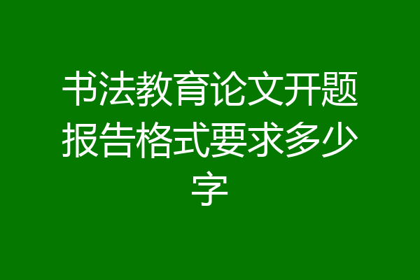 书法教育论文开题报告格式要求多少字