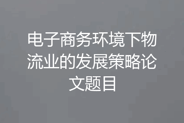 电子商务环境下物流业的发展策略论文题目