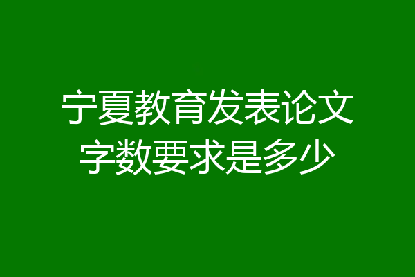 宁夏教育发表论文字数要求是多少
