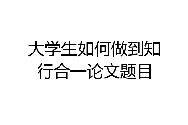 大学生如何做到知行合一论文题目