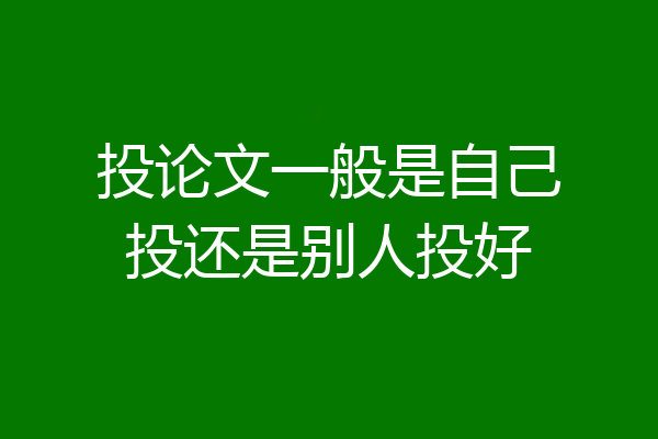 投论文一般是自己投还是别人投好