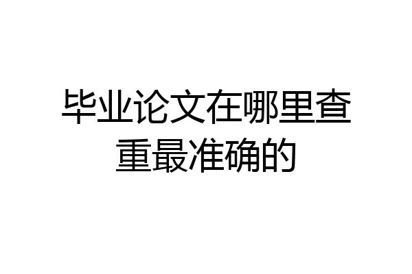 毕业论文在哪里查重最准确的